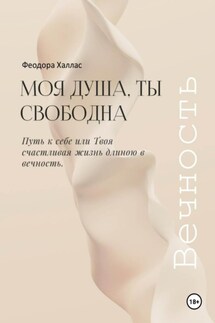 Моя душа, ты свободна. Путь к себе или Твоя счастливая жизнь длиною в вечность