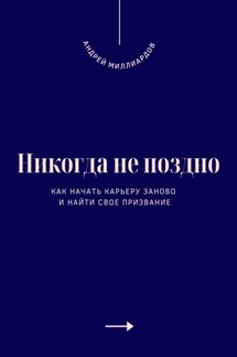 Никогда не поздно. Как начать карьеру заново и найти свое призвание - Андрей Миллиардов