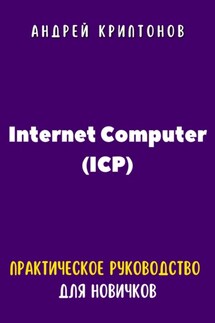 Internet Computer (ICP). Практическое руководство для новичков - Андрей Криптонов