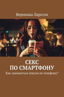 Секс по смартфону. Как заниматься сексом по телефону? - Вероника Ларссон