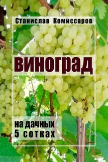 Виноград на дачных 5 сотках. Издание второе, исправленное и дополненное - Станислав Комиссаров