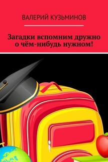 Загадки вспомним дружно о чём-нибудь нужном! Полезное чтение детям - Валерий Кузьминов