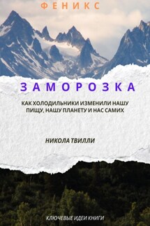 Ключевые идеи книги “Заморозка. Как холодильники изменили нашу пищу, нашу планету и нас самих”, Н. Твилли - Феникс