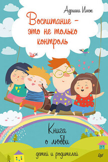 Воспитание – это не только контроль. Книга о любви детей и родителей - Адриана Имж