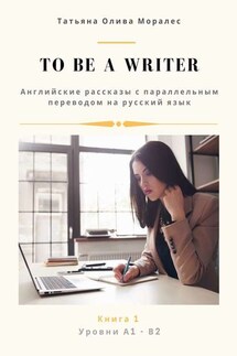 To be a writer. Английские рассказы с параллельным переводом на русский язык. Уровни А1—В2. Книга 1 - Татьяна Олива Моралес