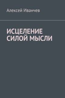 Исцеление силой мысли - Алексей Иванчев
