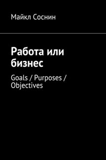Работа или бизнес. Goals / Purposes / Objectives - Майкл Соснин