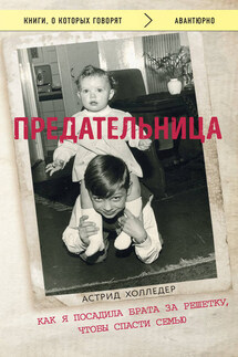 Предательница. Как я посадила брата за решетку, чтобы спасти семью - Астрид Холледер