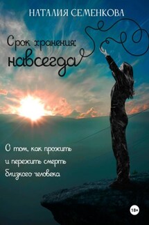 Срок хранения: навсегда. О том, как прожить и пережить смерть близкого человека - Наталия Семенкова