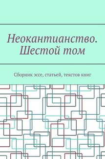 Неокантианство. Шестой том. Сборник эссе, статьей, текстов книг - Валерий Антонов