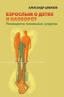 Взрослым о детях и наоборот. Посвящается гениальным супругам - Александр Цибизов