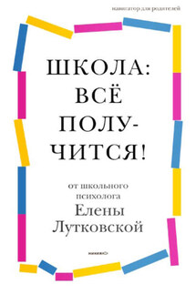 Школа: всё получится! Навигатор для родителей от детского психолога - Елена Лутковская