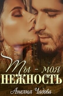 Ты – моя нежность - Анелия Чадова