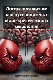Логика для жизни: ваш путеводитель в мире критического мышления - Алексей Михнин