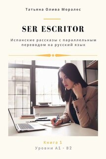 Ser escritor. Испанские рассказы с параллельным переводом на русский язык. Уровни А1—В2. Книга 1 - Татьяна Олива Моралес