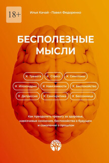 Бесполезные мысли. Как преодолеть тревогу за здоровье, навязчивые сомнения, беспокойства о будущем и сожаления о прошлом - Павел Федоренко, Илья Качай