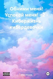 Обними меня! Успокой меня! – 2 – Кибержизнь кибердевочки - Ольга Ильина