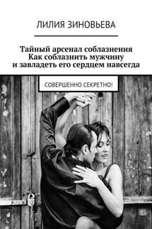 Тайный арсенал соблазнения. Как соблазнить мужчину и завладеть его сердцем навсегда. Совершенно секретно! - Лилия Зиновьева
