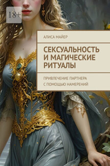 Сексуальность и магические ритуалы. Привлечение партнера с помощью намерений - Алиса Майер