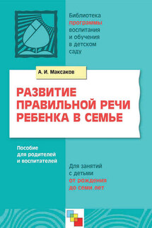 Развитие правильной речи ребенка в семье. Пособие для родителей и воспитателей. Для занятий с детьми от рождения до семи лет - Анатолий Максаков
