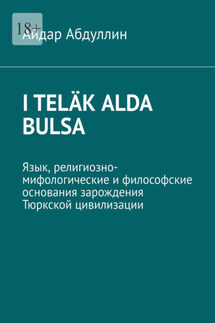 I teläk alda bulsa. Язык, религиозно-мифологические и философские основания зарождения Тюркской цивилизации - Айдар Абдуллин