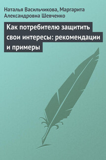 Как потребителю защитить свои интересы: рекомендации и примеры - Маргарита Александровна Шевченко, Наталья Витальевна Васильчикова