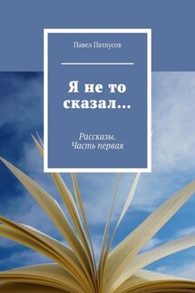 Я не то сказал… Рассказы. Часть первая - Павел Патлусов