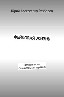 Фейковая жизнь. Методология. Сознательная терапия - Юрий Разборов