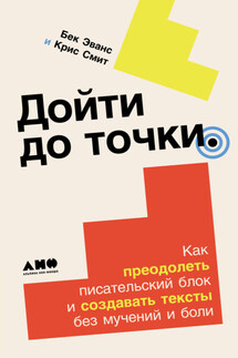 Дойти до точки: Как преодолеть писательский блок и создавать тексты без мучений и боли - Крис Смит, Бек Эванс