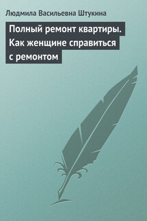 Полный ремонт квартиры. Как женщине справиться с ремонтом - Людмила Штукина