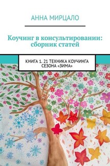 Коучинг в консультировании: сборник статей. Книга 1. 21 техника коучинга сезона «Зима» - Анна Мирцало