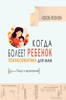 Психосоматика для мам. Когда болеет дитя - Любовь Яковлева