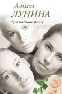 Три чайные розы - Алиса Лунина
