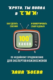Круто, ты попал в СМИ! Как сделать себе имя и конвертировать славу в деньги. 100 + хаков по медийному продвижению для экспертов и бизнесменов - Лана Боева