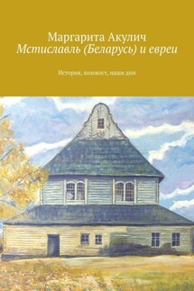 Мстиславль (Беларусь) и евреи. История, холокост, наши дни - Маргарита Акулич