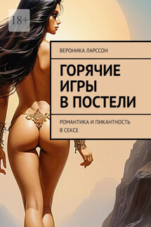 Горячие игры в постели. Романтика и пикантность в сексе - Вероника Ларссон
