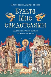 Будьте Мне свидетелями. Заметки на книгу Деяний святых апостолов - Андрей Ткачев