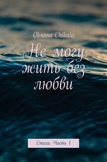 Не могу жить без любви. Стихи. Часть 1 - Oksana Chikalo