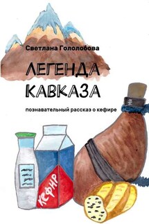Легенда Кавказа. Познавательный рассказ о кефире - Светлана Гололобова