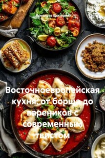 Восточноевропейская кухня: от борща до вареников с современным твистом - Романова Виктория