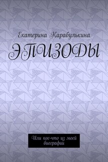 Эпизоды. Или кое-что из моей биографии - Екатерина Карабулькина