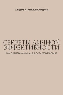 Секреты личной эффективности. Как делать меньше, а достигать больше - Андрей Миллиардов