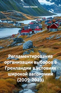 Регламентирование организации выборов в Гренландии в условиях широкой автономии (2009-2023) - Роман Хрущев