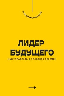 Лидер будущего. Как управлять в условиях перемен - Андрей Миллиардов
