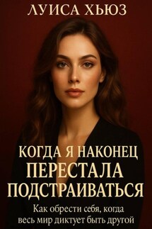 Когда я наконец перестала подстраиваться. Как обрести себя, когда весь мир диктует быть другой