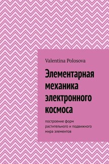Элементарная механика электронного космоса. Построение форм растительного и подвижного мира элементов - Valentina Polosova