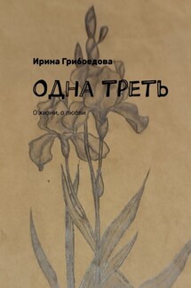 Одна треть. О жизни, о любви - Ирина Грибоедова