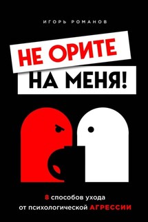 Не орите на меня! 8 способов ухода от психологической агрессии + вебинар про манипуляции в подарок - Игорь Романов