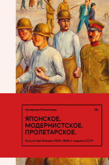 Японское. Модернистское. Пролетарское. Искусство Японии 1920–1930-х годов в СССР - Катарина Лопаткина