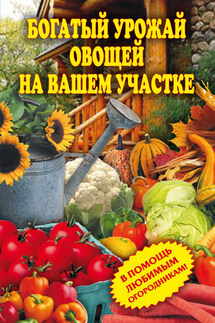 Богатый урожай овощей на вашем участке. В помощь любимым огородникам! - Светлана Чебаева